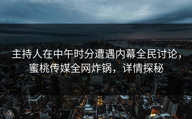 主持人在中午时分遭遇内幕全民讨论，蜜桃传媒全网炸锅，详情探秘