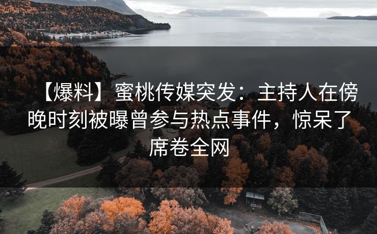 【爆料】蜜桃传媒突发:主持人在傍晚时刻被曝曾参与热点事件,惊呆了席卷全网 【爆料】蜜桃传媒突发:主持人在傍晚时刻被曝曾参与热点事件,惊呆了席卷全网