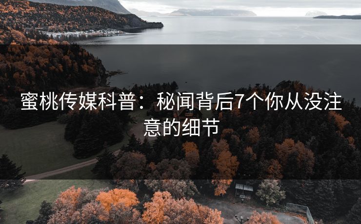 蜜桃传媒科普:秘闻背后7个你从没注意的细节 蜜桃传媒科普:秘闻背后7个你从没注意的细节