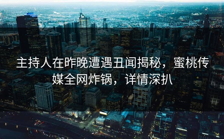 主持人在昨晚遭遇丑闻揭秘，蜜桃传媒全网炸锅，详情深扒