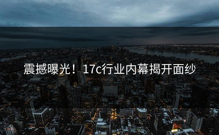 震撼曝光!17c行业内幕揭开面纱 震撼曝光!17c行业内幕揭开面纱