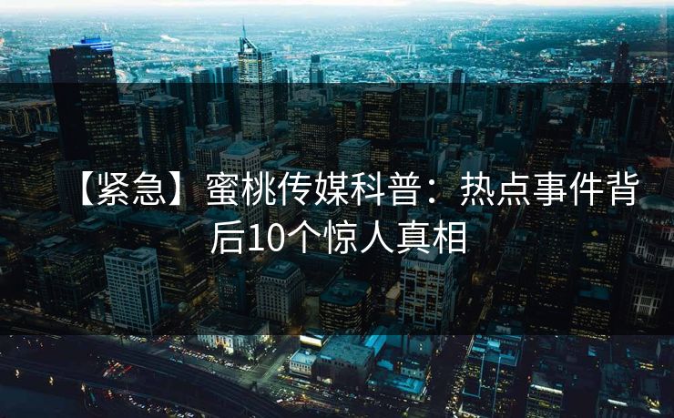 【紧急】蜜桃传媒科普:热点事件背后10个惊人真相 【紧急】蜜桃传媒科普:热点事件背后10个惊人真相