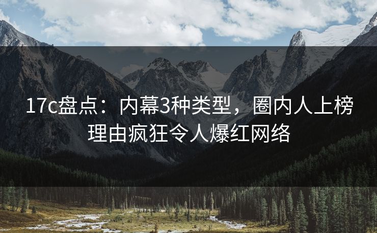 17c盘点：内幕3种类型，圈内人上榜理由疯狂令人爆红网络