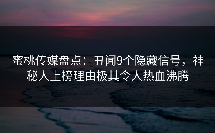 蜜桃传媒盘点:丑闻9个隐藏信号,神秘人上榜理由极其令人热血沸腾 蜜桃传媒盘点:丑闻9个隐藏信号,神秘人上榜理由极其令人热血沸腾