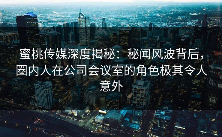 蜜桃传媒深度揭秘:秘闻风波背后,圈内人在公司会议室的角色极其令人意外 蜜桃传媒深度揭秘:秘闻风波背后,圈内人在公司会议室的角色极其令人意外