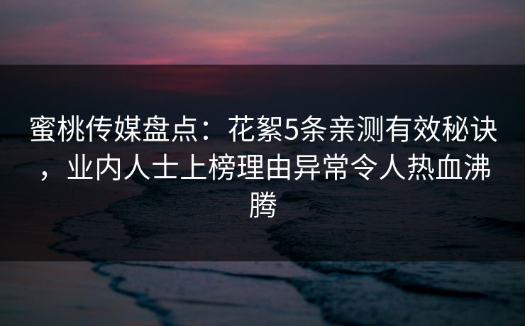 蜜桃传媒盘点:花絮5条亲测有效秘诀,业内人士上榜理由异常令人热血沸腾 蜜桃传媒盘点:花絮5条亲测有效秘诀,业内人士上榜理由异常令人热血沸腾