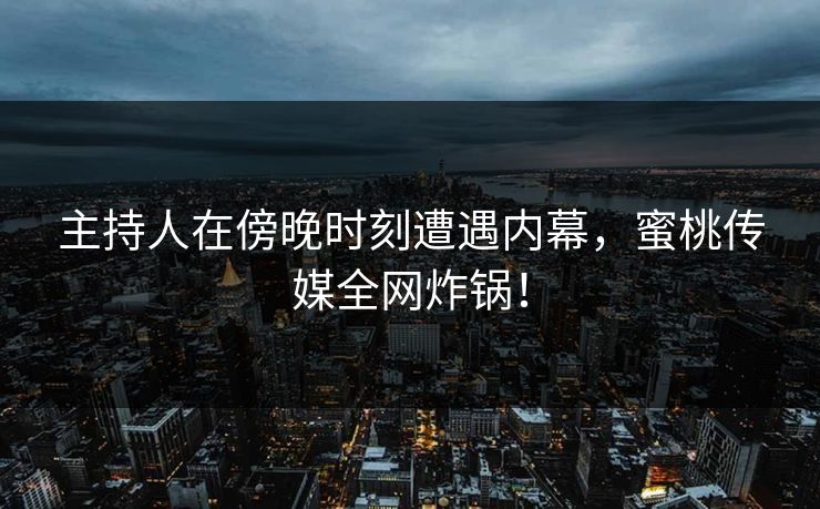 主持人在傍晚时刻遭遇内幕，蜜桃传媒全网炸锅！