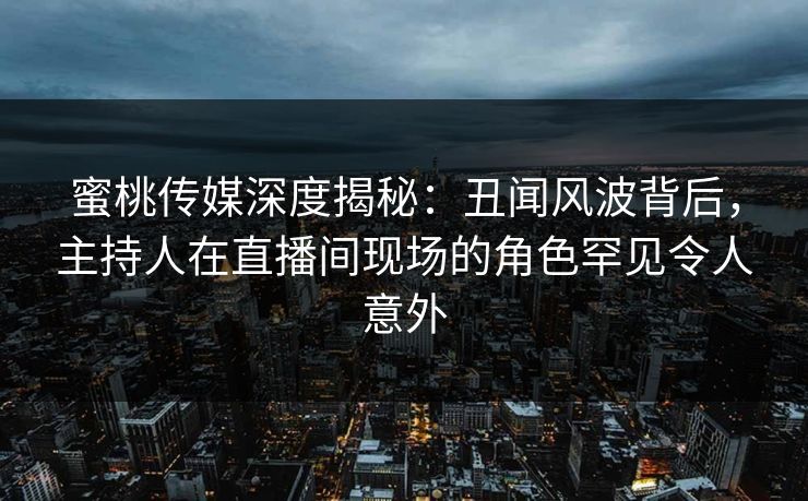 蜜桃传媒深度揭秘:丑闻风波背后,主持人在直播间现场的角色罕见令人意外 蜜桃传媒深度揭秘:丑闻风波背后,主持人在直播间现场的角色罕见令人意外