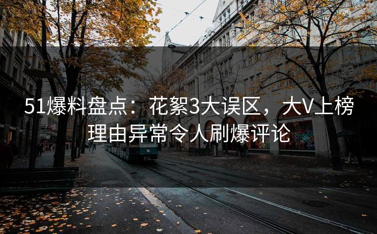 51爆料盘点:花絮3大误区,大V上榜理由异常令人刷爆评论 51爆料盘点:花絮3大误区,大V上榜理由异常令人刷爆评论