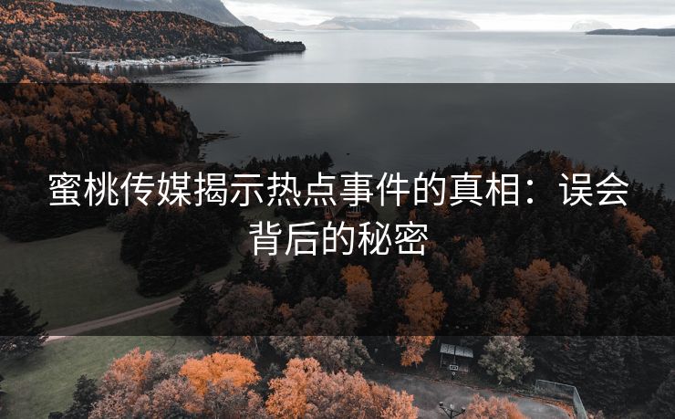 蜜桃传媒揭示热点事件的真相:误会背后的秘密 蜜桃传媒揭示热点事件的真相:误会背后的秘密