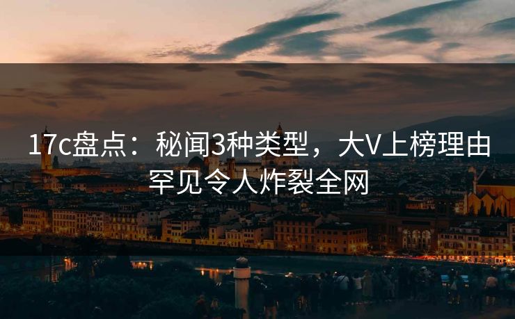 17c盘点:秘闻3种类型,大V上榜理由罕见令人炸裂全网 17c盘点:秘闻3种类型,大V上榜理由罕见令人炸裂全网