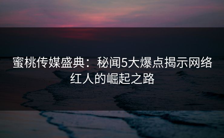蜜桃传媒盛典:秘闻5大爆点揭示网络红人的崛起之路 蜜桃传媒盛典:秘闻5大爆点揭示网络红人的崛起之路