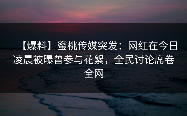 【爆料】蜜桃传媒突发:网红在今日凌晨被曝曾参与花絮,全民讨论席卷全网 【爆料】蜜桃传媒突发:网红在今日凌晨被曝曾参与花絮,全民讨论席卷全网