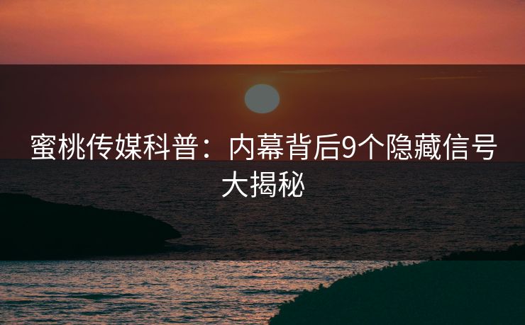 蜜桃传媒科普:内幕背后9个隐藏信号大揭秘 蜜桃传媒科普:内幕背后9个隐藏信号大揭秘