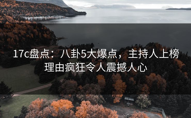 17c盘点:八卦5大爆点,主持人上榜理由疯狂令人震撼人心 17c盘点:八卦5大爆点,主持人上榜理由疯狂令人震撼人心