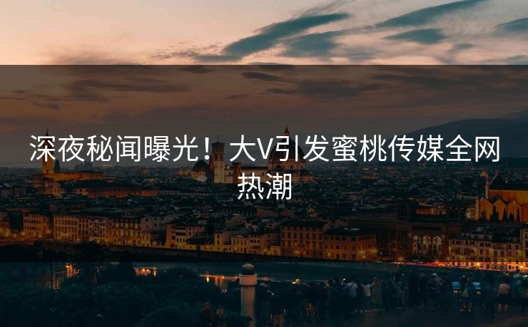深夜秘闻曝光!大V引发蜜桃传媒全网热潮 深夜秘闻曝光!大V引发蜜桃传媒全网热潮