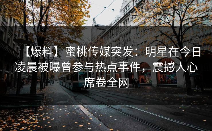 【爆料】蜜桃传媒突发:明星在今日凌晨被曝曾参与热点事件,震撼人心席卷全网 【爆料】蜜桃传媒突发:明星在今日凌晨被曝曾参与热点事件,震撼人心席卷全网