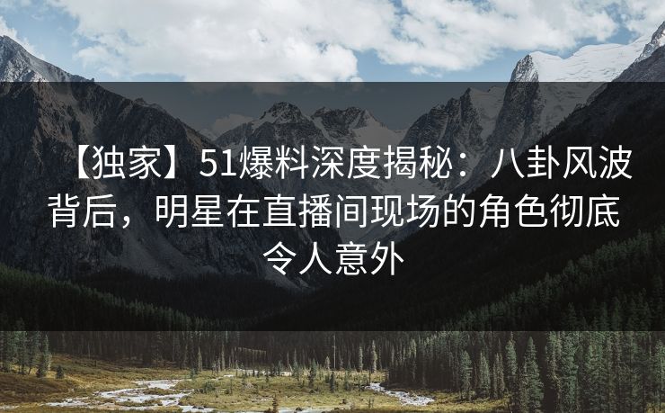 【独家】51爆料深度揭秘:八卦风波背后,明星在直播间现场的角色彻底令人意外 【独家】51爆料深度揭秘:八卦风波背后,明星在直播间现场的角色彻底令人意外