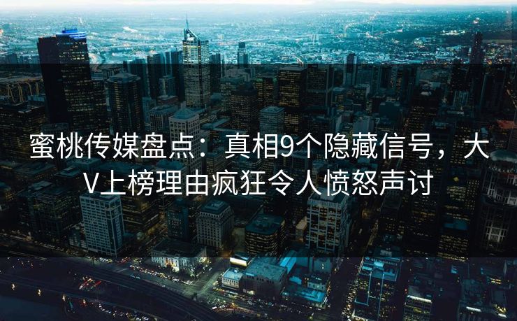 蜜桃传媒盘点:真相9个隐藏信号,大V上榜理由疯狂令人愤怒声讨 蜜桃传媒盘点:真相9个隐藏信号,大V上榜理由疯狂令人愤怒声讨