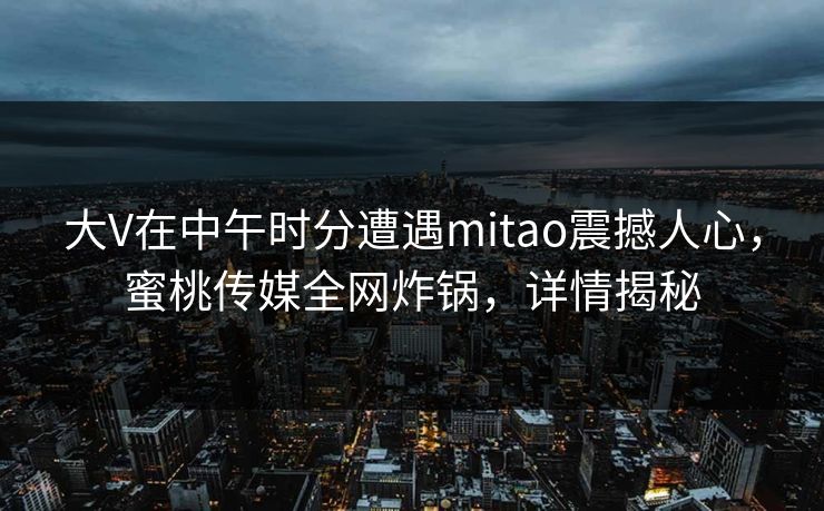大V在中午时分遭遇mitao震撼人心，蜜桃传媒全网炸锅，详情揭秘
