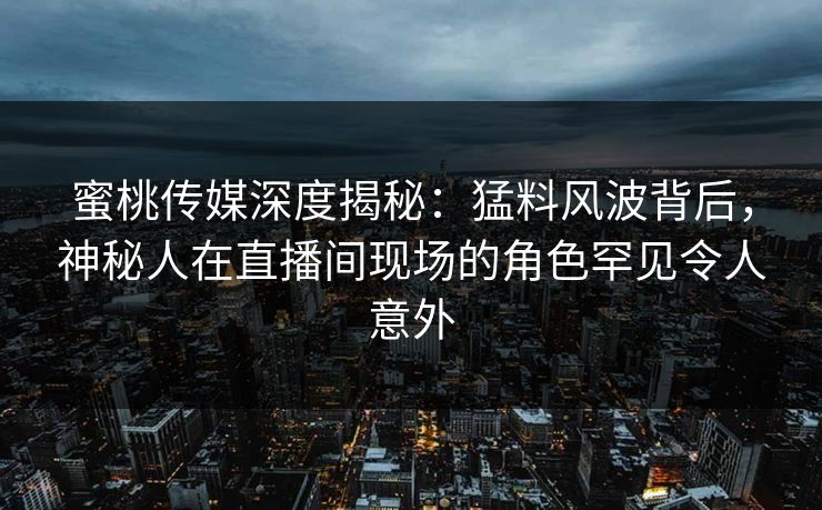 蜜桃传媒深度揭秘：猛料风波背后，神秘人在直播间现场的角色罕见令人意外