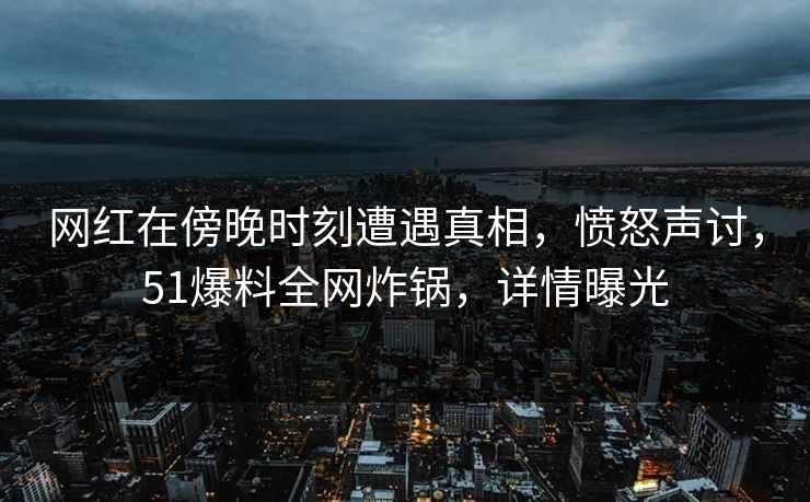 网红在傍晚时刻遭遇真相，愤怒声讨，51爆料全网炸锅，详情曝光
