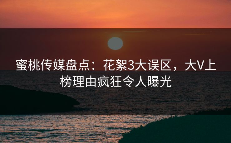 蜜桃传媒盘点：花絮3大误区，大V上榜理由疯狂令人曝光