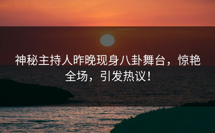 神秘主持人昨晚现身八卦舞台，惊艳全场，引发热议！
