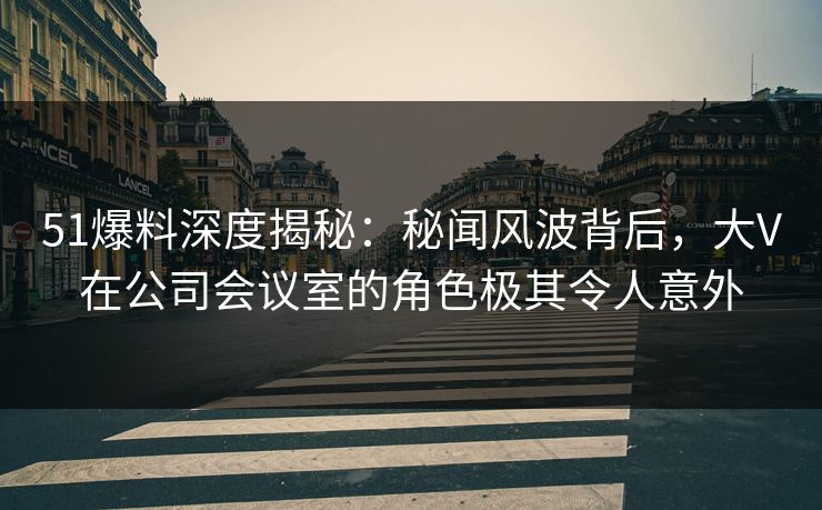 51爆料深度揭秘:秘闻风波背后,大V在公司会议室的角色极其令人意外 51爆料深度揭秘:秘闻风波背后,大V在公司会议室的角色极其令人意外