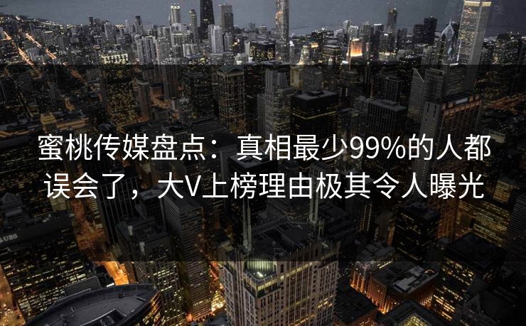蜜桃传媒盘点:真相最少99%的人都误会了,大V上榜理由极其令人曝光 蜜桃传媒盘点:真相最少99%的人都误会了,大V上榜理由极其令人曝光