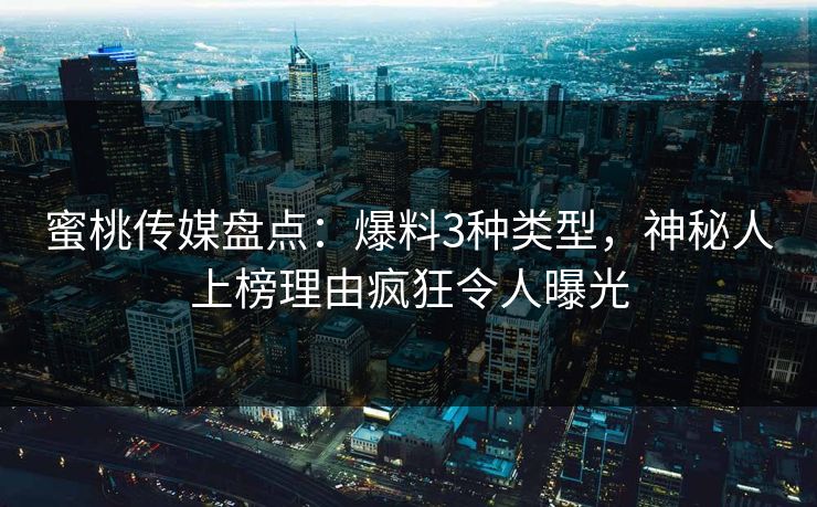 蜜桃传媒盘点:爆料3种类型,神秘人上榜理由疯狂令人曝光 蜜桃传媒盘点:爆料3种类型,神秘人上榜理由疯狂令人曝光