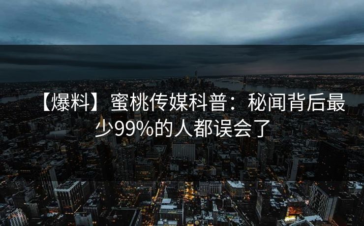 【爆料】蜜桃传媒科普:秘闻背后最少99%的人都误会了 【爆料】蜜桃传媒科普:秘闻背后最少99%的人都误会了