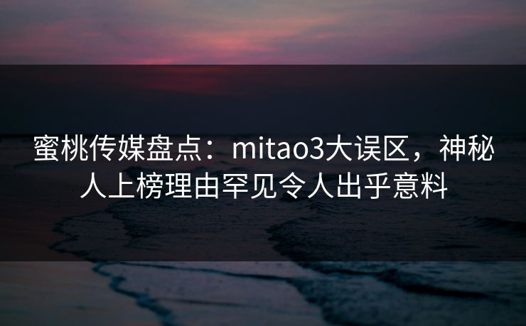 蜜桃传媒盘点:mitao3大误区,神秘人上榜理由罕见令人出乎意料 蜜桃传媒盘点:mitao3大误区,神秘人上榜理由罕见令人出乎意料