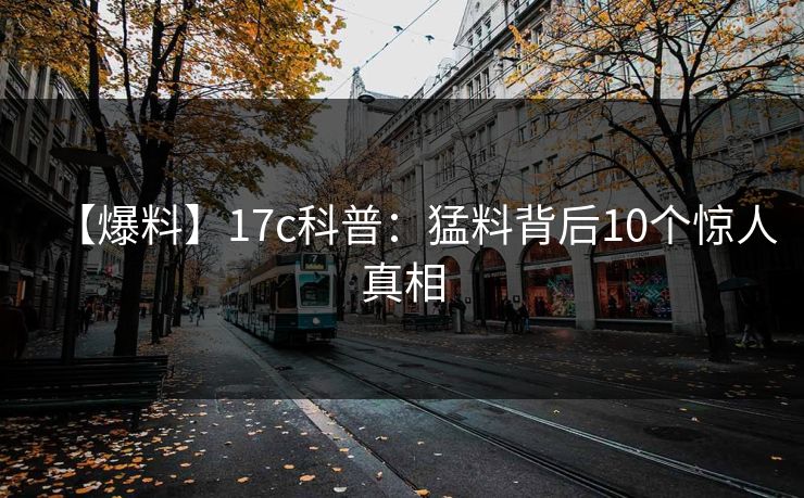 【爆料】17c科普:猛料背后10个惊人真相 【爆料】17c科普:猛料背后10个惊人真相