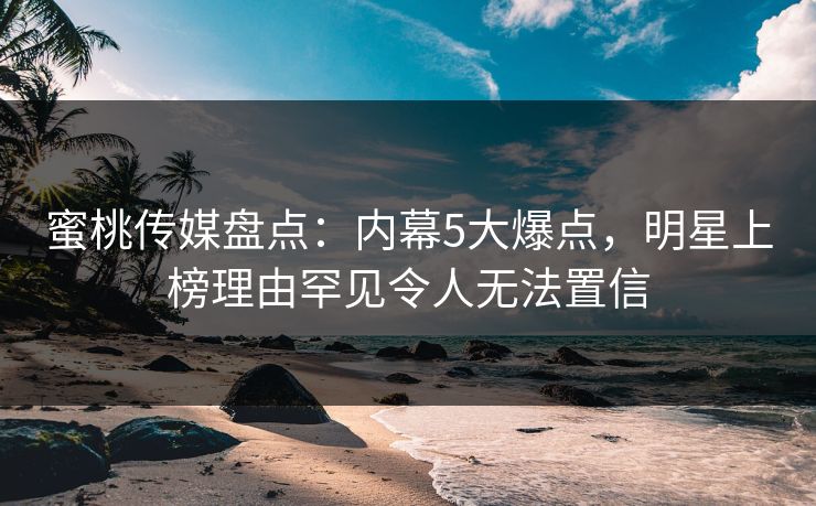 蜜桃传媒盘点:内幕5大爆点,明星上榜理由罕见令人无法置信 蜜桃传媒盘点:内幕5大爆点,明星上榜理由罕见令人无法置信