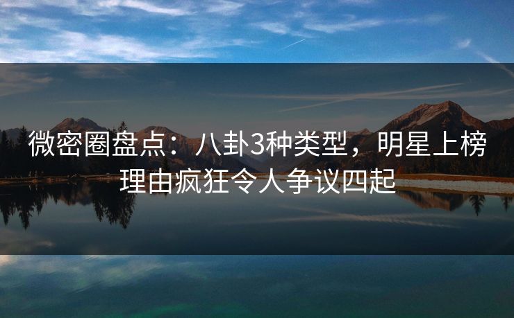 微密圈盘点:八卦3种类型,明星上榜理由疯狂令人争议四起 微密圈盘点:八卦3种类型,明星上榜理由疯狂令人争议四起