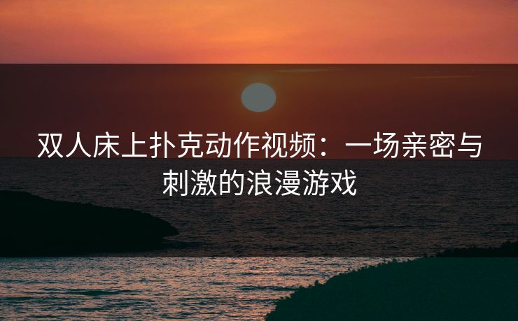 双人床上扑克动作视频:一场亲密与刺激的浪漫游戏 双人床上扑克动作视频:一场亲密与刺激的浪漫游戏