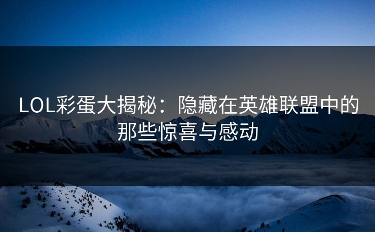 LOL彩蛋大揭秘:隐藏在英雄联盟中的那些惊喜与感动 LOL彩蛋大揭秘:隐藏在英雄联盟中的那些惊喜与感动
