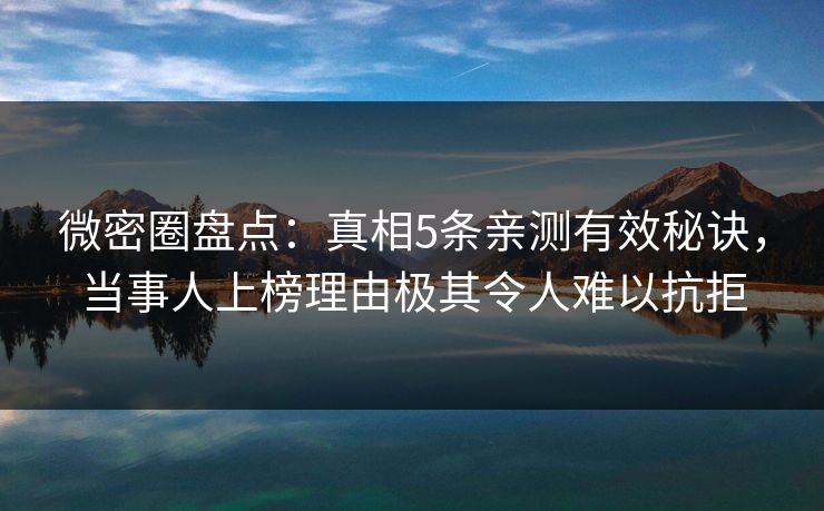微密圈盘点：真相5条亲测有效秘诀，当事人上榜理由极其令人难以抗拒