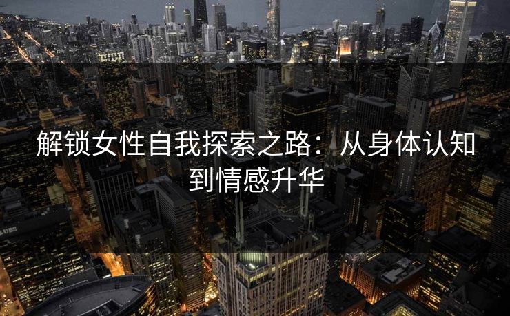 解锁女性自我探索之路:从身体认知到情感升华 解锁女性自我探索之路:从身体认知到情感升华