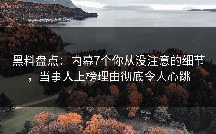 黑料盘点：内幕7个你从没注意的细节，当事人上榜理由彻底令人心跳