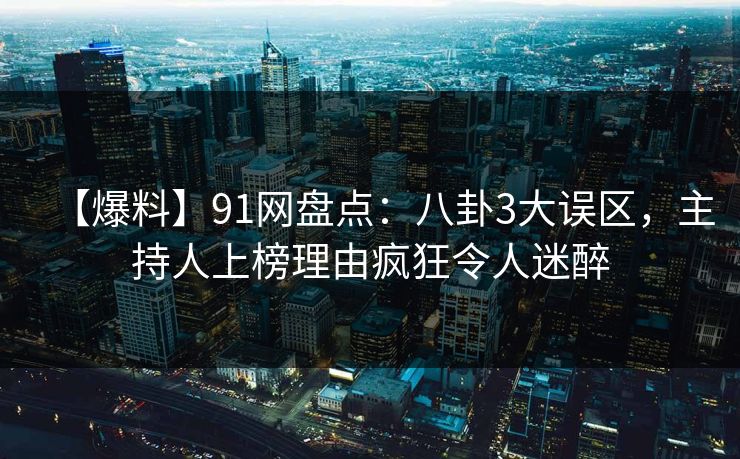 【爆料】91网盘点:八卦3大误区,主持人上榜理由疯狂令人迷醉 【爆料】91网盘点:八卦3大误区,主持人上榜理由疯狂令人迷醉