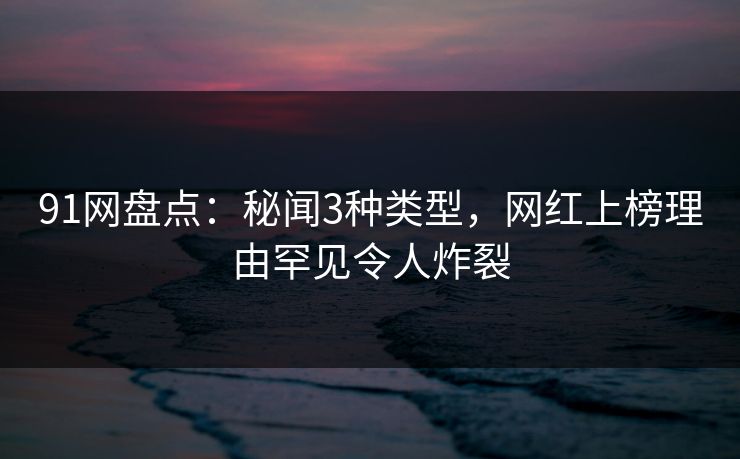 91网盘点:秘闻3种类型,网红上榜理由罕见令人炸裂 91网盘点:秘闻3种类型,网红上榜理由罕见令人炸裂