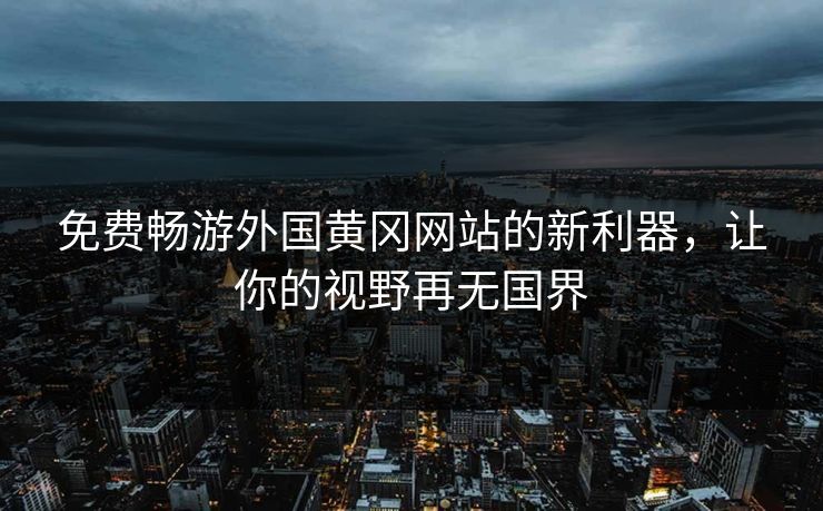 免费畅游外国黄冈网站的新利器,让你的视野再无国界 免费畅游外国黄冈网站的新利器,让你的视野再无国界