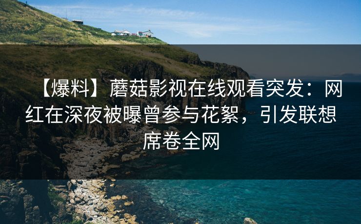 【爆料】蘑菇影视在线观看突发:网红在深夜被曝曾参与花絮,引发联想席卷全网 【爆料】蘑菇影视在线观看突发:网红在深夜被曝曾参与花絮,引发联想席卷全网