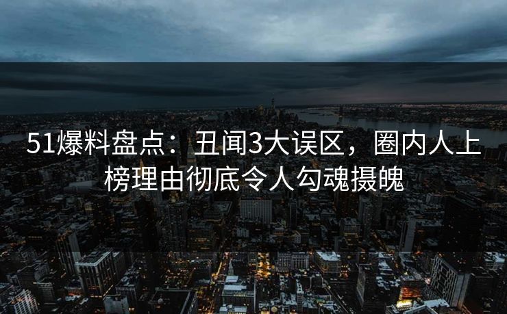 51爆料盘点：丑闻3大误区，圈内人上榜理由彻底令人勾魂摄魄