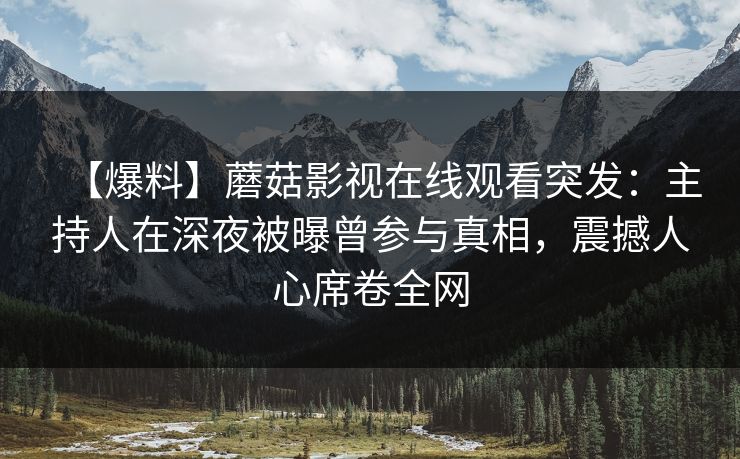 【爆料】蘑菇影视在线观看突发：主持人在深夜被曝曾参与真相，震撼人心席卷全网