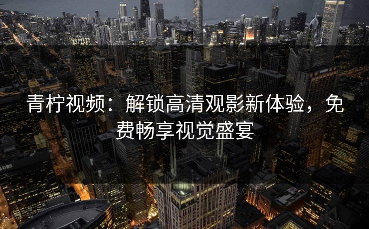 青柠视频:解锁高清观影新体验,免费畅享视觉盛宴 青柠视频:解锁高清观影新体验,免费畅享视觉盛宴