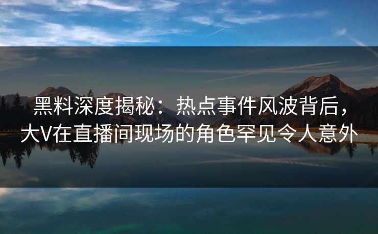 黑料深度揭秘:热点事件风波背后,大V在直播间现场的角色罕见令人意外 黑料深度揭秘:热点事件风波背后,大V在直播间现场的角色罕见令人意外