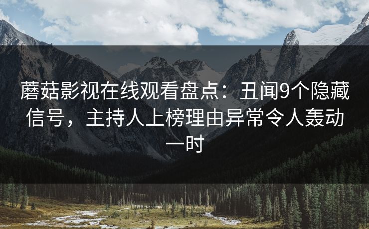 蘑菇影视在线观看盘点:丑闻9个隐藏信号,主持人上榜理由异常令人轰动一时 蘑菇影视在线观看盘点:丑闻9个隐藏信号,主持人上榜理由异常令人轰动一时